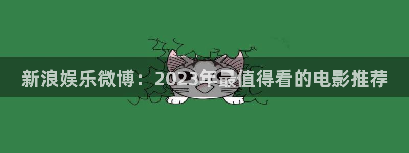 星辉平台平台链接：新浪娱乐微博：2023年最值得看的电影推荐