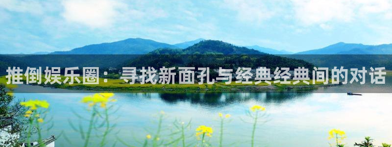 星辉平台那个爆率高：推倒娱乐圈：寻找新面孔与经典经典间的对话