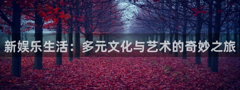 星辉平台平台登录入口：新娱乐生活：多元文化与艺术的奇妙之旅