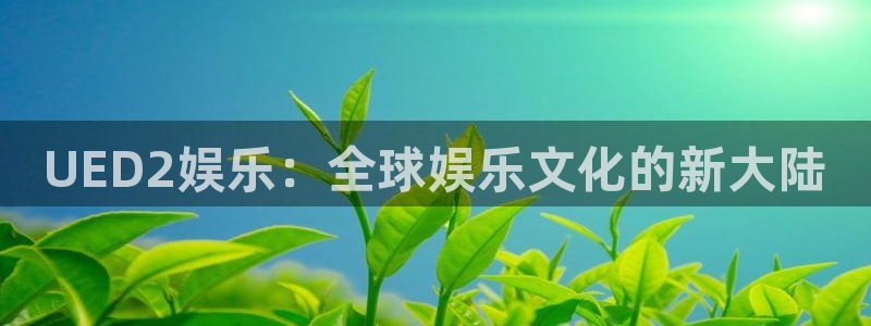 星辉平台.ccmpc正版：UED2娱乐：全球娱乐文化的新大陆