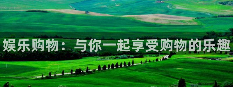 南宫星辉平台官网下载链接：娱乐购物：与你一起享受购物的乐趣