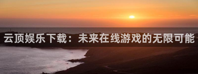 星辉平台app：云顶娱乐下载：未来在线游戏的无限可能