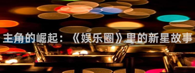 星辉平台平台app下载：主角的崛起：《娱乐圈》里的新星故事