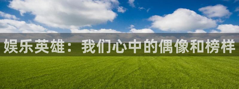 星辉平台ccmpc麻将胡了：娱乐英雄：我们心中的偶像和榜样