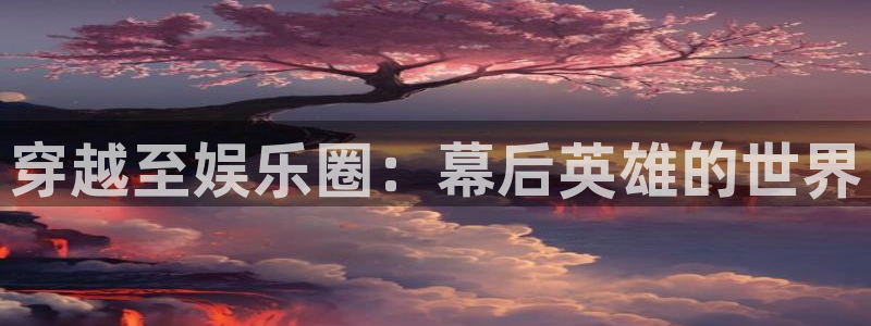 星辉平台注册入口：穿越至娱乐圈：幕后英雄的世界