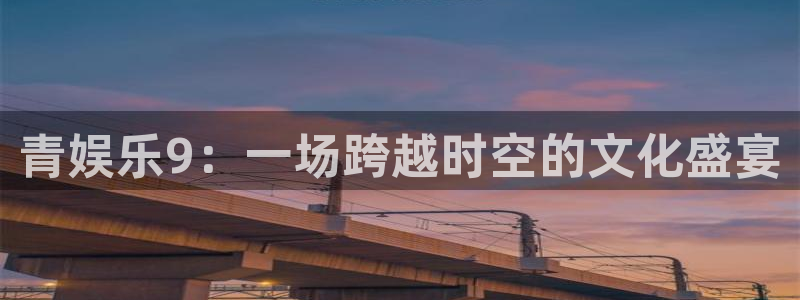 星辉平台苹果手机下载链接：青娱乐9：一场跨越时空的文化盛宴