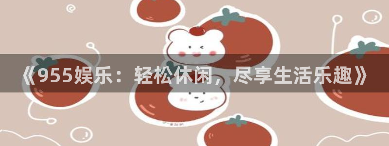 星辉平台平台登录：《955娱乐：轻松休闲，尽享生活乐趣》