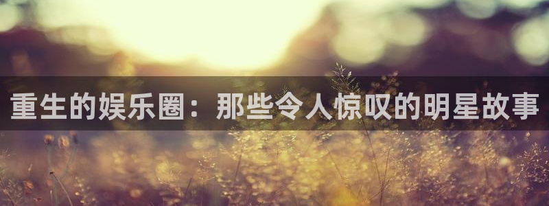 星辉平台官网入口：重生的娱乐圈：那些令人惊叹的明星故事