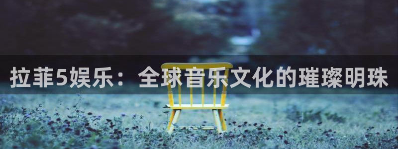 壹号app官网版下载：拉菲5娱乐：全球音乐文化的璀璨明珠