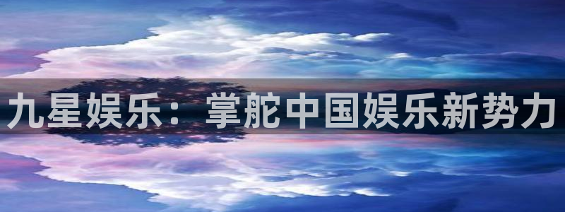 星辉平台电子游戏官网：九星娱乐：掌舵中国娱乐新势力