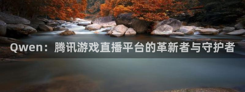 南宫星辉平台官网下载链接：Qwen：腾讯游戏直播平台的革新者与守护者