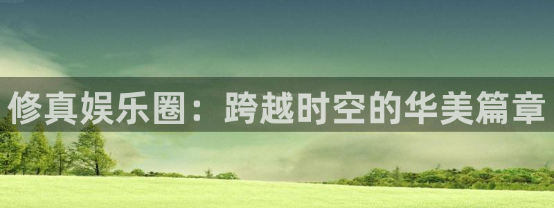 星辉平台电子游戏网页版：修真娱乐圈：跨越时空的华美篇章