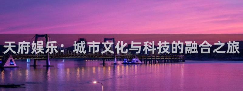 星辉平台平台链接：天府娱乐：城市文化与科技的融合之旅