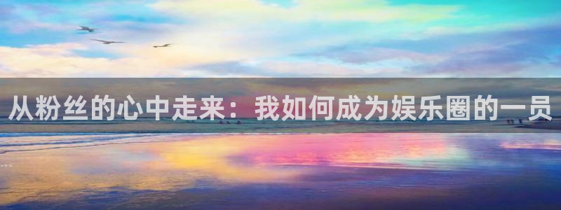 星辉平台app下载：从粉丝的心中走来：我如何成为娱乐圈的一员