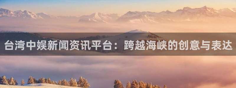 星辉平台.ccmpc正版：台湾中娱新闻资讯平台：跨越海峡的创意与表达