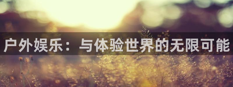 南宫星辉平台官网下载链接：户外娱乐：与体验世界的无限可能